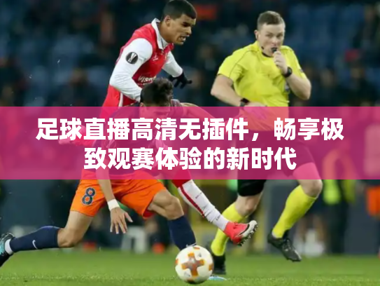 足球直播高清无插件，畅享极致观赛体验的新时代