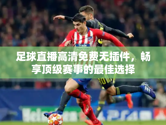 足球直播高清免费无插件，畅享顶级赛事的最佳选择