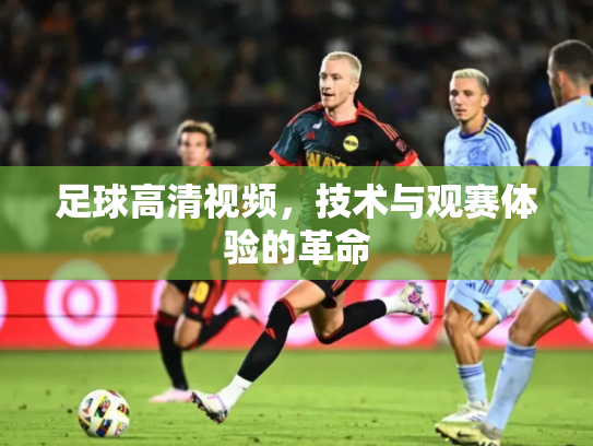 足球高清视频，技术与观赛体验的革命