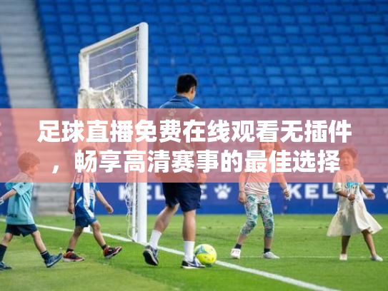 足球直播免费在线观看无插件，畅享高清赛事的最佳选择