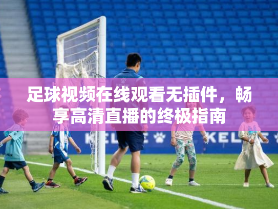 足球视频在线观看无插件，畅享高清直播的终极指南