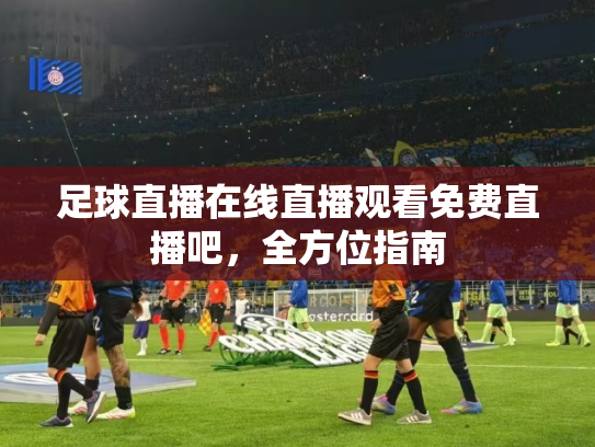 足球直播在线直播观看免费直播吧，全方位指南