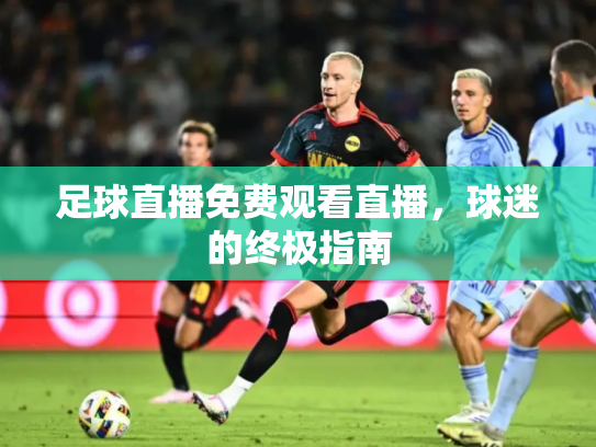 足球直播免费观看直播，球迷的终极指南