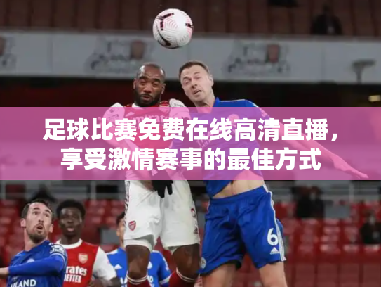足球比赛免费在线高清直播，享受激情赛事的最佳方式