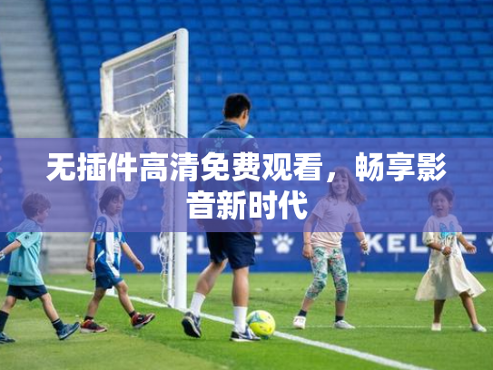无插件高清免费观看，畅享影音新时代