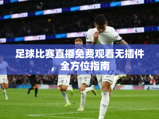 足球比赛直播免费观看无插件，全方位指南