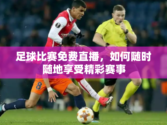 足球比赛免费直播，如何随时随地享受精彩赛事
