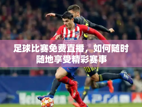 足球比赛免费直播，如何随时随地享受精彩赛事