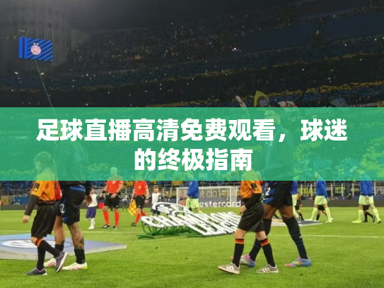 足球直播高清免费观看，球迷的终极指南