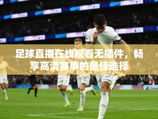 足球直播在线观看无插件，畅享高清赛事的最佳选择