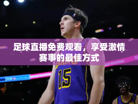 足球直播免费观看，享受激情赛事的最佳方式