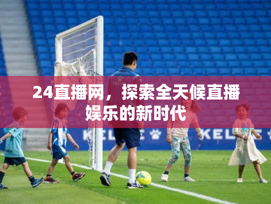 24直播网，探索全天候直播娱乐的新时代