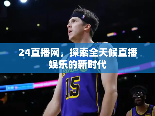24直播网，探索全天候直播娱乐的新时代