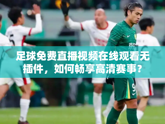 足球免费直播视频在线观看无插件，如何畅享高清赛事？