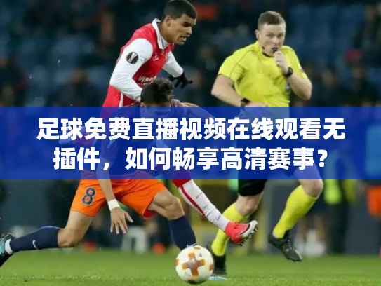 足球免费直播视频在线观看无插件，如何畅享高清赛事？