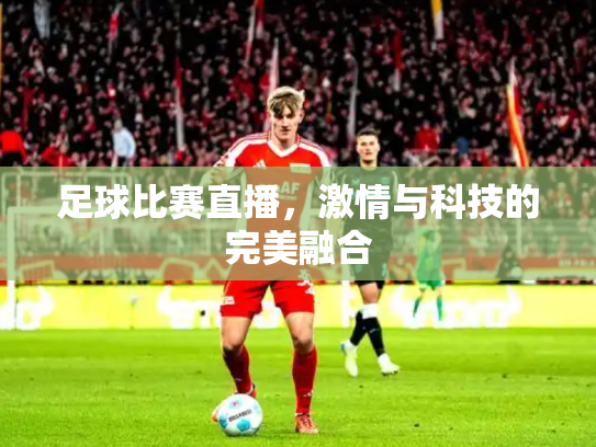 足球比赛直播，激情与科技的完美融合