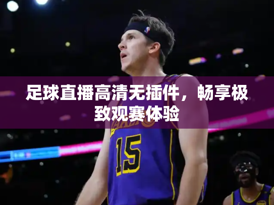 足球直播高清无插件，畅享极致观赛体验