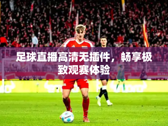 足球直播高清无插件，畅享极致观赛体验