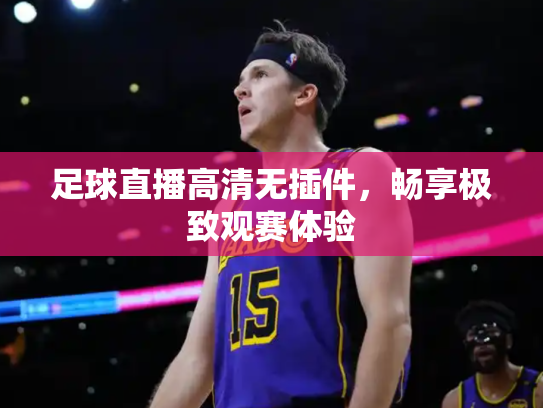 足球直播高清无插件，畅享极致观赛体验