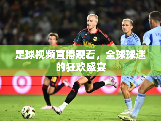 足球视频直播观看，全球球迷的狂欢盛宴