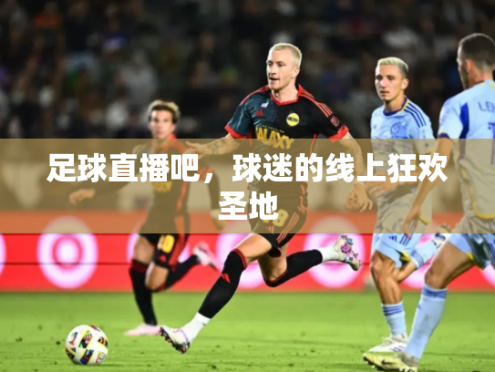 足球直播吧，球迷的线上狂欢圣地