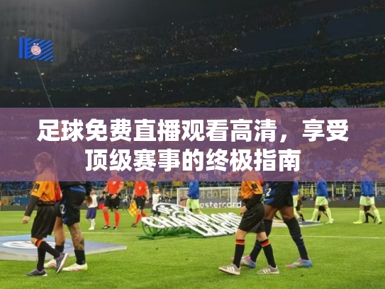足球免费直播观看高清，享受顶级赛事的终极指南