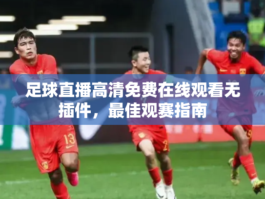 足球直播高清免费在线观看无插件，最佳观赛指南