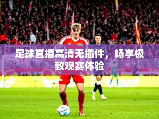 足球直播高清无插件，畅享极致观赛体验