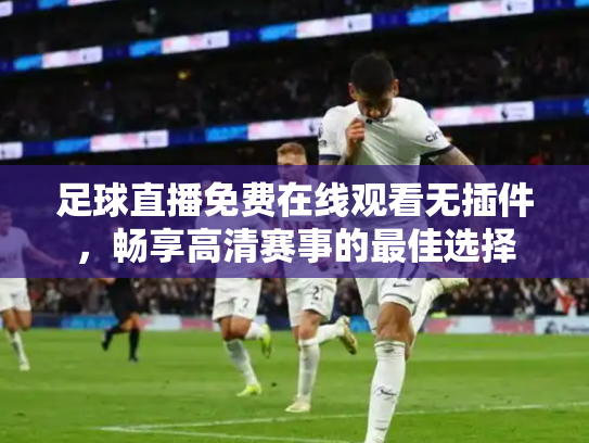 足球直播免费在线观看无插件，畅享高清赛事的最佳选择