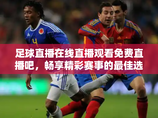 足球直播在线直播观看免费直播吧，畅享精彩赛事的最佳选择