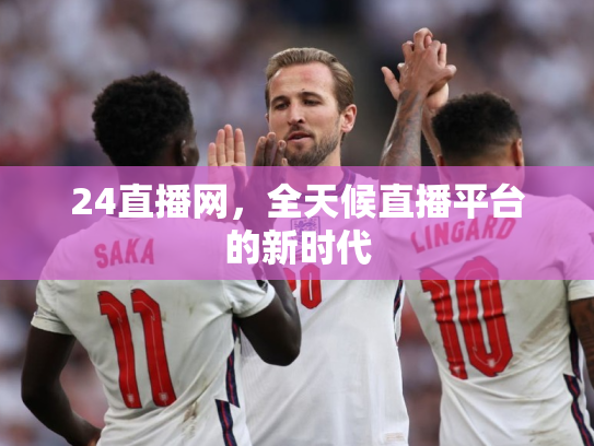 24直播网，全天候直播平台的新时代