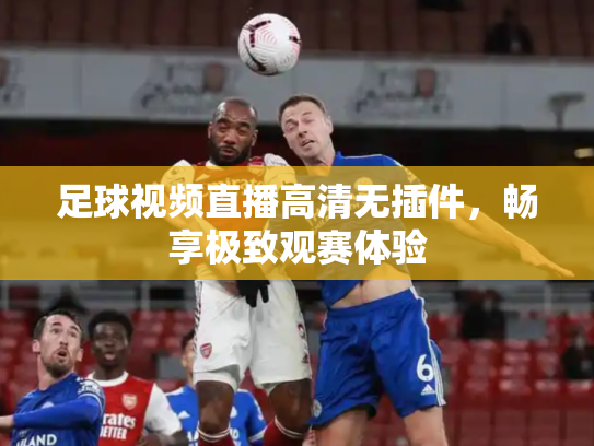 足球视频直播高清无插件，畅享极致观赛体验