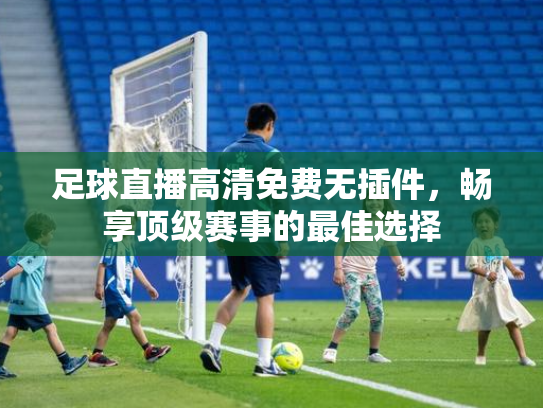 足球直播高清免费无插件，畅享顶级赛事的最佳选择