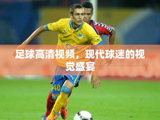足球高清视频，现代球迷的视觉盛宴
