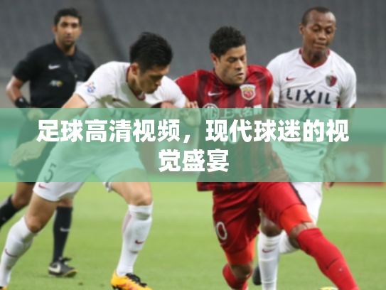 足球高清视频，现代球迷的视觉盛宴