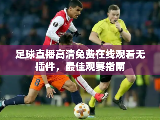 足球直播高清免费在线观看无插件，最佳观赛指南