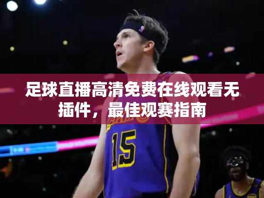 足球直播高清免费在线观看无插件，最佳观赛指南