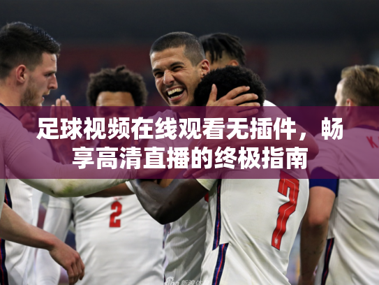 足球视频在线观看无插件，畅享高清直播的终极指南