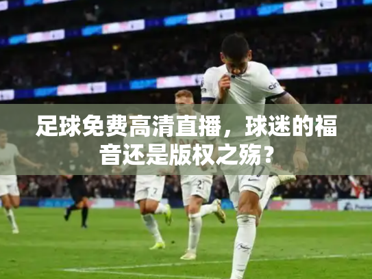 足球免费高清直播，球迷的福音还是版权之殇？