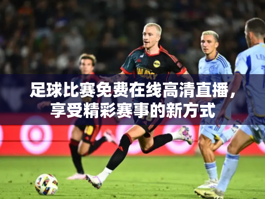 足球比赛免费在线高清直播，享受精彩赛事的新方式