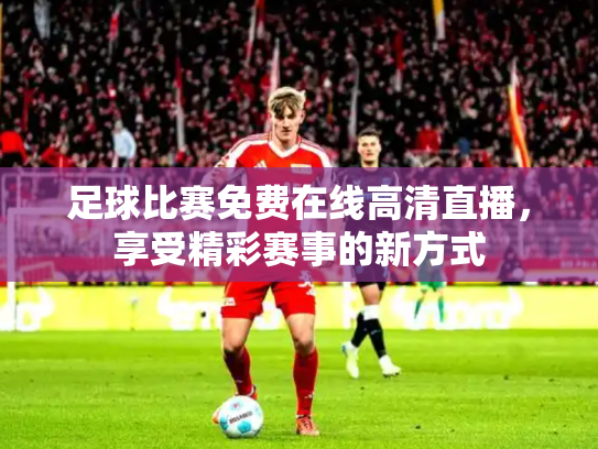 足球比赛免费在线高清直播，享受精彩赛事的新方式