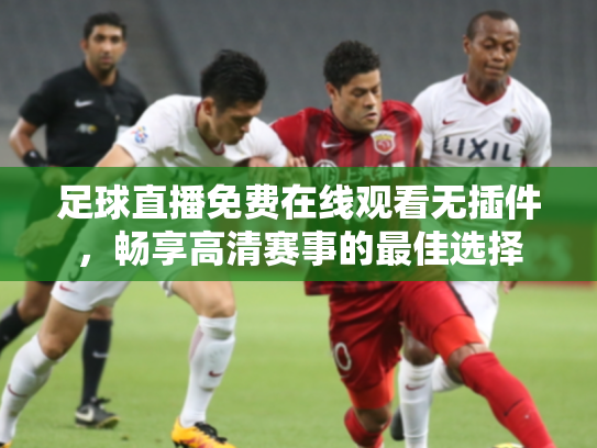 足球直播免费在线观看无插件，畅享高清赛事的最佳选择