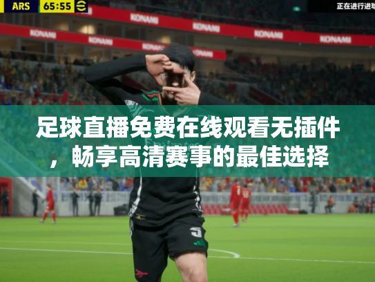 足球直播免费在线观看无插件，畅享高清赛事的最佳选择