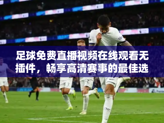 足球免费直播视频在线观看无插件，畅享高清赛事的最佳选择