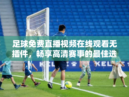 足球免费直播视频在线观看无插件，畅享高清赛事的最佳选择