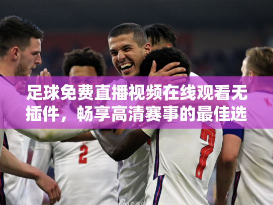 足球免费直播视频在线观看无插件，畅享高清赛事的最佳选择