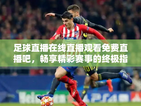 足球直播在线直播观看免费直播吧，畅享精彩赛事的终极指南
