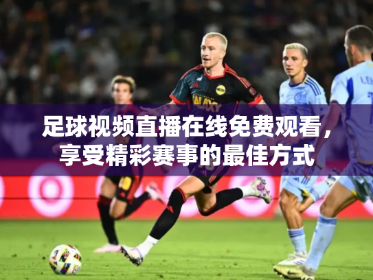 足球视频直播在线免费观看，享受精彩赛事的最佳方式