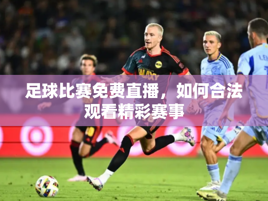 足球比赛免费直播，如何合法观看精彩赛事