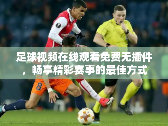 足球视频在线观看免费无插件，畅享精彩赛事的最佳方式